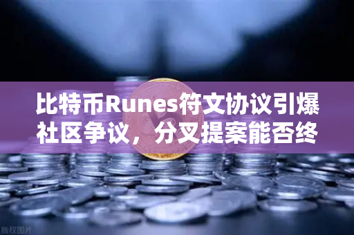 比特币Runes符文协议引爆社区争议，分叉提案能否终结生态分裂？