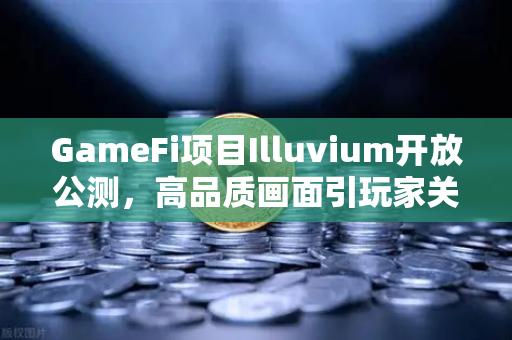 GameFi项目Illuvium开放公测，高品质画面引玩家关注—如何在欧易交易所捕捉链游新机遇