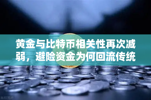 黄金与比特币相关性再次减弱，避险资金为何回流传统贵金属？