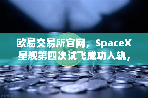欧易交易所官网，SpaceX星舰第四次试飞成功入轨，可重复使用火箭技术迈入成熟时代