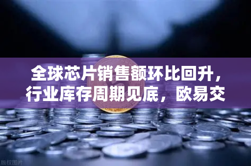 全球芯片销售额环比回升，行业库存周期见底，欧易交易所官网深度解析半导体市场新机遇
