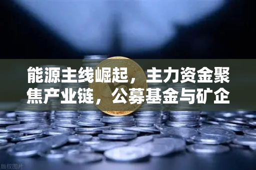 能源主线崛起，主力资金聚焦产业链，公募基金与矿企共舞新蓝海