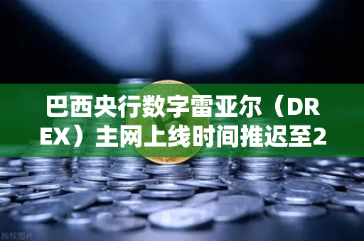 巴西央行数字雷亚尔（DREX）主网上线时间推迟至2030年，全球CBDC进程再遇变数
