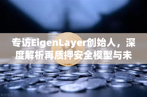 专访EigenLayer创始人，深度解析再质押安全模型与未来愿景
