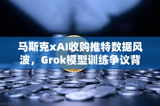 马斯克xAI收购推特数据风波，Grok模型训练争议背后的AI伦理与数据安全迷局