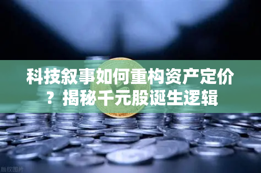 科技叙事如何重构资产定价？揭秘千元股诞生逻辑