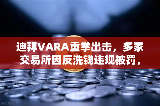 迪拜VARA重拳出击，多家交易所因反洗钱违规被罚，欧易如何应对监管风暴？