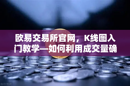 欧易交易所官网，K线图入门教学—如何利用成交量确认价格突破的有效性？