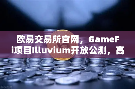 欧易交易所官网，GameFi项目Illuvium开放公测，高品质画面引玩家关注