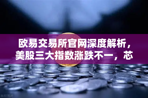 欧易交易所官网深度解析，美股三大指数涨跌不一，芯片、存储股普跌背后的市场逻辑