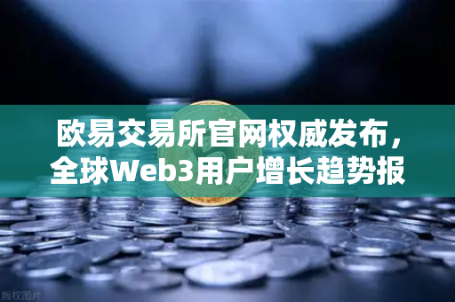 欧易交易所官网权威发布，全球Web3用户增长趋势报告（2026年Q2版）