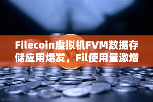 Filecoin虚拟机FVM数据存储应用爆发，Fil使用量激增背后的生态变革