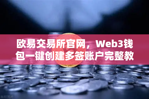 欧易交易所官网，Web3钱包一键创建多签账户完整教程