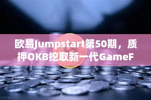 欧易Jumpstart第50期，质押OKB挖取新一代GameFi代币，开启链游财富新篇章
