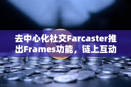 去中心化社交Farcaster推出Frames功能，链上互动新纪元的全面解析