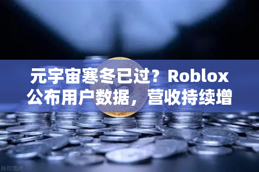 元宇宙寒冬已过？Roblox公布用户数据，营收持续增长，欧易交易所官网洞察市场新动向