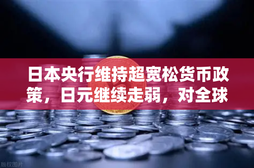 日本央行维持超宽松货币政策，日元继续走弱，对全球汇市与数字资产的影响解析