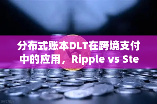 分布式账本DLT在跨境支付中的应用，Ripple vs Stellar深度解析