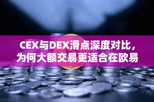 CEX与DEX滑点深度对比，为何大额交易更适合在欧易交易所进行？