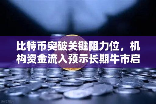 比特币突破关键阻力位，机构资金流入预示长期牛市启动