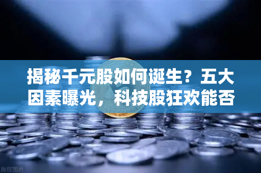 揭秘千元股如何诞生？五大因素曝光，科技股狂欢能否惠及区块链板块？