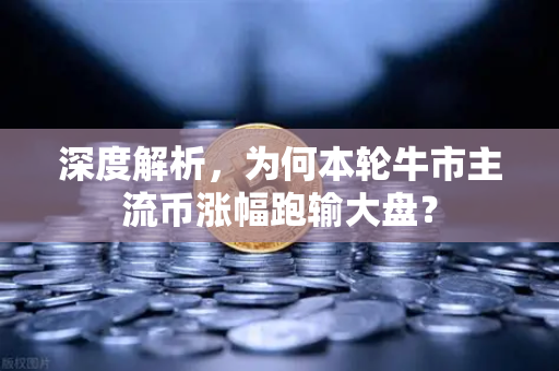 深度解析，为何本轮牛市主流币涨幅跑输大盘？