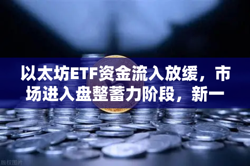 以太坊ETF资金流入放缓，市场进入盘整蓄力阶段，新一轮行情酝酿中？