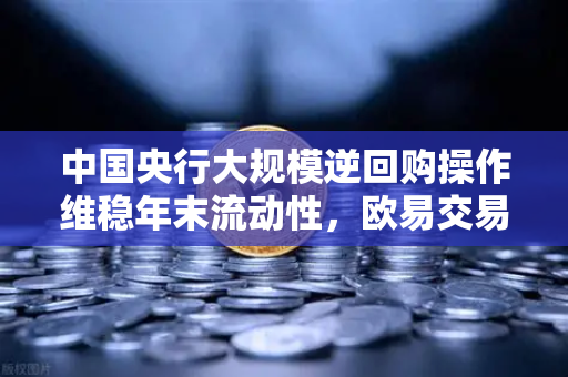 中国央行大规模逆回购操作维稳年末流动性，欧易交易所官网解读市场影响与投资策略