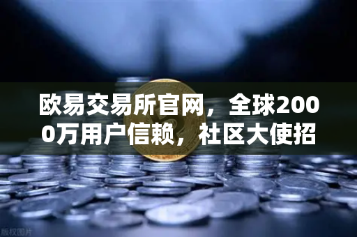 欧易交易所官网，全球2000万用户信赖，社区大使招募计划正式启动