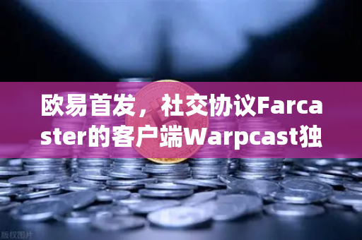 欧易首发，社交协议Farcaster的客户端Warpcast独家上线，开启去中心化社交新纪元