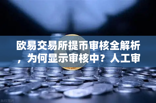 欧易交易所提币审核全解析，为何显示审核中？人工审核耗时多久？