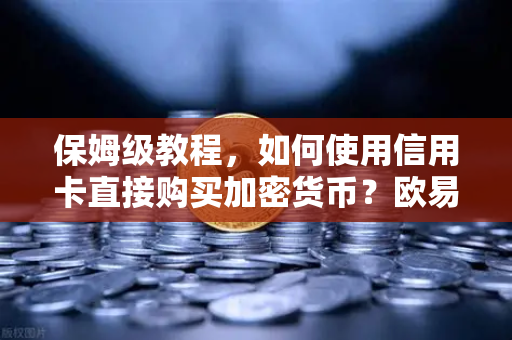 保姆级教程，如何使用信用卡直接购买加密货币？欧易交易所官网完整操作指南