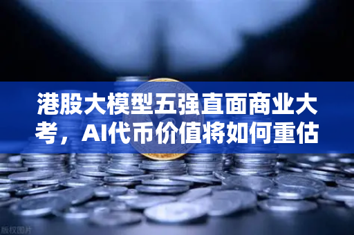 港股大模型五强直面商业大考，AI代币价值将如何重估？