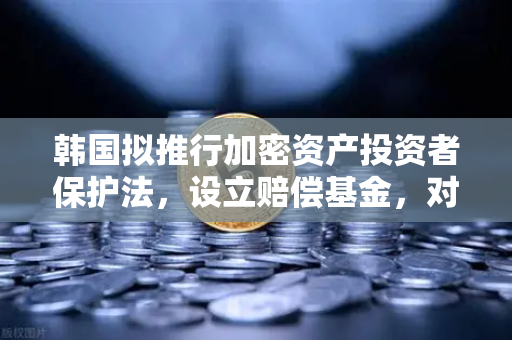 韩国拟推行加密资产投资者保护法，设立赔偿基金，对欧易交易所官网及全球市场的影响
