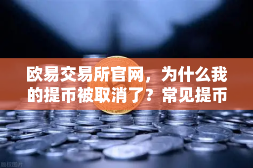 欧易交易所官网，为什么我的提币被取消了？常见提币失败原因解析