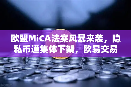 欧盟MiCA法案风暴来袭，隐私币遭集体下架，欧易交易所如何合规突围？