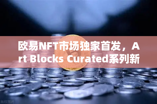 欧易NFT市场独家首发，Art Blocks Curated系列新艺术家作品深度解析