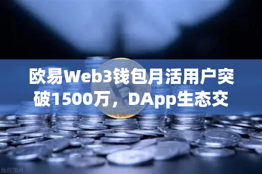 欧易Web3钱包月活用户突破1500万，DApp生态交互爆发式增长