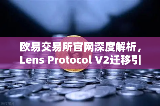 欧易交易所官网深度解析，Lens Protocol V2迁移引爆日活跃用户激增300%的行业启示