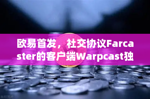 欧易首发，社交协议Farcaster的客户端Warpcast独家上线—Web3社交新纪元的开启