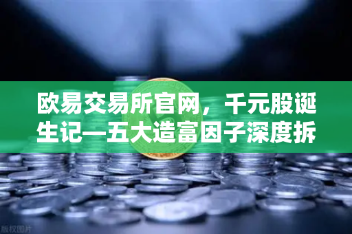欧易交易所官网，千元股诞生记—五大造富因子深度拆解