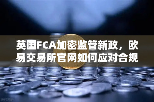 英国FCA加密监管新政，欧易交易所官网如何应对合规新挑战？