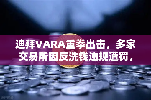 迪拜VARA重拳出击，多家交易所因反洗钱违规遭罚，欧易交易所合规优势凸显
