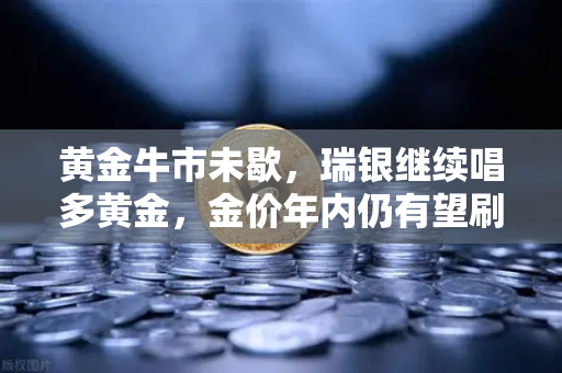 黄金牛市未歇，瑞银继续唱多黄金，金价年内仍有望刷新高
