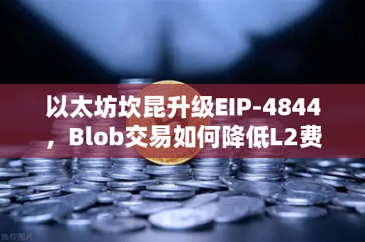 以太坊坎昆升级EIP-4844，Blob交易如何降低L2费用？全面解读与实操指南
