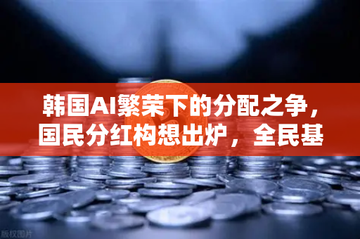 韩国AI繁荣下的分配之争，国民分红构想出炉，全民基本收入（UBI）代币化