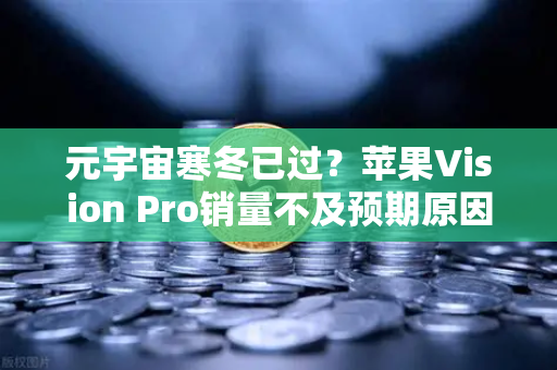 元宇宙寒冬已过？苹果Vision Pro销量不及预期原因分析