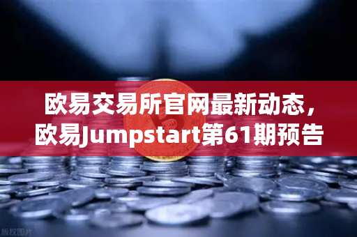欧易交易所官网最新动态，欧易Jumpstart第61期预告，质押OKB挖取最新DePIN赛道潜力币