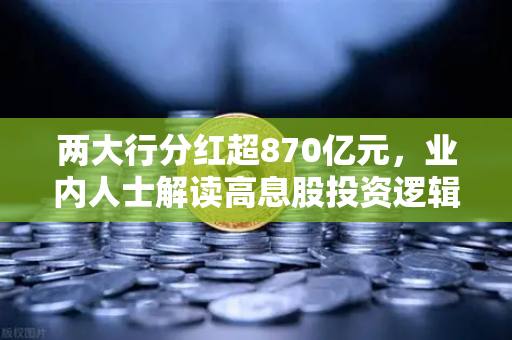 两大行分红超870亿元，业内人士解读高息股投资逻辑与稳健理财替代方案