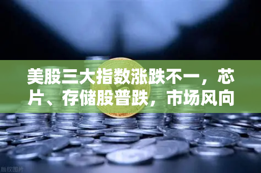 美股三大指数涨跌不一，芯片、存储股普跌，市场风向与投资策略深度解析